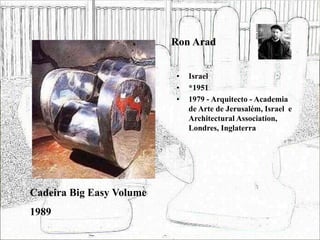 Ron Arad
• Israel
• *1951
• 1979 - Arquitecto - Academia
de Arte de Jerusalém, Israel e
Architectural Association,
Londres, Inglaterra
Cadeira Big Easy Volume
1989
 