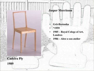 Jasper Morrisson
• Grã-Bretanha
• *1959
• 1985 – Royal Colege of Art,
Londres
• 1986 – Abre o seu atelier
Cadeira Ply
1989
 