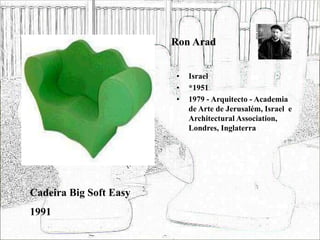 Ron Arad
• Israel
• *1951
• 1979 - Arquitecto - Academia
de Arte de Jerusalém, Israel e
Architectural Association,
Londres, Inglaterra
Cadeira Big Soft Easy
1991
 