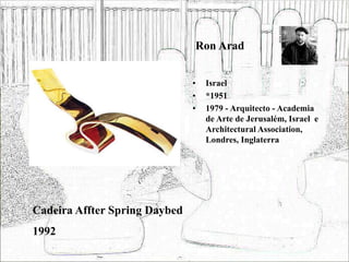 Ron Arad
• Israel
• *1951
• 1979 - Arquitecto - Academia
de Arte de Jerusalém, Israel e
Architectural Association,
Londres, Inglaterra
Cadeira Affter Spring Daybed
1992
 