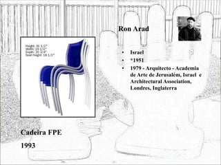 Ron Arad
• Israel
• *1951
• 1979 - Arquitecto - Academia
de Arte de Jerusalém, Israel e
Architectural Association,
Londres, Inglaterra
Cadeira FPE
1993
 