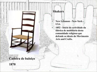 Shakers
• New Lebanon - New-York -
USA
• 1852 - Início da actividade da
fábrica de mobiliário desta
comunidade religiosa que
defende os ideais do Movimento
Arts and Crafts.
Cadeira de baloiço
1870
 