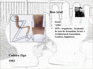 Ron Arad
• Israel
• *1951
• 1979 - Arquitecto - Academia
de Arte de Jerusalém, Israel e
Architectural Association,
Londres, Inglaterra
Cadeira Zigo
1993
 