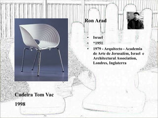 Ron Arad
• Israel
• *1951
• 1979 - Arquitecto - Academia
de Arte de Jerusalém, Israel e
Architectural Association,
Londres, Inglaterra
Cadeira Tom Vac
1998
 