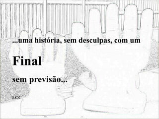 ...uma história, sem desculpas, com um
Final
sem previsão...
LCC
 