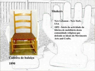 Shakers
• New Lebanon - New-York -
USA
• 1852 - Início da actividade da
fábrica de mobiliário desta
comunidade religiosa que
defende os ideais do Movimento
Arts and Crafts.
Cadeira de baloiço
1890
 