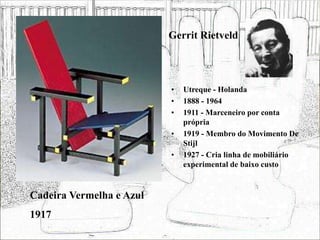 Gerrit Rietveld
• Utreque - Holanda
• 1888 - 1964
• 1911 - Marceneiro por conta
própria
• 1919 - Membro do Movimento De
Stijl
• 1927 - Cria linha de mobiliário
experimental de baixo custo
Cadeira Vermelha e Azul
1917
 