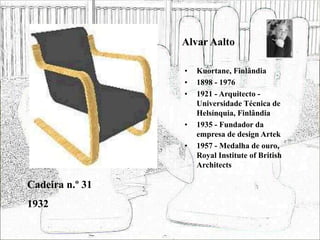Alvar Aalto
• Kuortane, Finlândia
• 1898 - 1976
• 1921 - Arquitecto -
Universidade Técnica de
Helsínquia, Finlândia
• 1935 - Fundador da
empresa de design Artek
• 1957 - Medalha de ouro,
Royal Institute of British
Architects
Cadeira n.º 31
1932
 