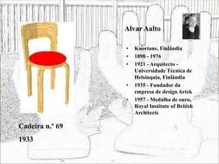 Alvar Aalto
• Kuortane, Finlândia
• 1898 - 1976
• 1921 - Arquitecto -
Universidade Técnica de
Helsínquia, Finlândia
• 1935 - Fundador da
empresa de design Artek
• 1957 - Medalha de ouro,
Royal Institute of British
Architects
Cadeira n.º 69
1933
 
