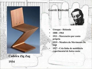 Gerrit Rietveld
• Utreque - Holanda
• 1888 - 1964
• 1911 - Marceneiro por conta
própria
• 1919 - Membro do Movimento De
Stijl
• 1927 - Cria linha de mobiliário
experimental de baixo custo
Cadeira Zig Zag
1934
 