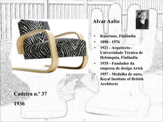 Alvar Aalto
• Kuortane, Finlândia
• 1898 - 1976
• 1921 - Arquitecto -
Universidade Técnica de
Helsínquia, Finlândia
• 1935 - Fundador da
empresa de design Artek
• 1957 - Medalha de ouro,
Royal Institute of British
Architects
Cadeira n.º 37
1936
 