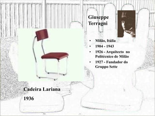 Giuseppe
Terragni
• Milão, Itália
• 1904 - 1943
• 1926 - Arquitecto no
Politécnico de Milão
• 1927 - Fundador do
Gruppo Sette
Cadeira Lariana
1936
 