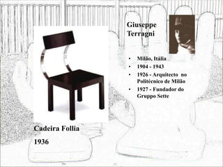 Giuseppe
Terragni
• Milão, Itália
• 1904 - 1943
• 1926 - Arquitecto no
Politécnico de Milão
• 1927 - Fundador do
Gruppo Sette
Cadeira Follia
1936
 