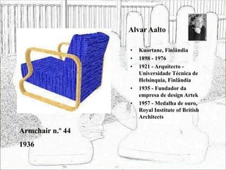 Alvar Aalto
• Kuortane, Finlândia
• 1898 - 1976
• 1921 - Arquitecto -
Universidade Técnica de
Helsínquia, Finlândia
• 1935 - Fundador da
empresa de design Artek
• 1957 - Medalha de ouro,
Royal Institute of British
Architects
Armchair n.º 44
1936
 