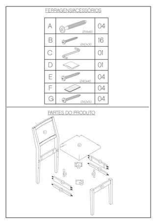 FERRAGENS/ACESSÓRIOS


     A                                 04
                         Ø1/4x60

     B                  Ø4,0x30
                                       16
     C                                 01
     D                                 01
     E                  Ø4,0x40
                                       04
     F                                 04
     G                  Ø4,0x50
                                       04
     PARTES DO PRODUTO


01




                   02




                                       03

                   06
                                       04

              06                  06


          03
                        06
                                            05
         04
 