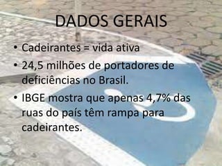 DADOS GERAIS
• Cadeirantes = vida ativa
• 24,5 milhões de portadores de
deficiências no Brasil.
• IBGE mostra que apenas 4,7% das
ruas do país têm rampa para
cadeirantes.
 