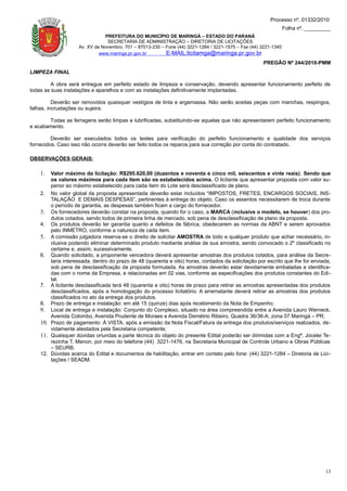 Processo nº. 01332/2010
                                                                                                                 Folha nº. _________
                               PREFEITURA DO MUNICÍPIO DE MARINGÁ – ESTADO DO PARANÁ
                                SECRETARIA DE ADMINISTRAÇÃO – DIRETORIA DE LICITAÇÕES
                    Av. XV de Novembro, 701 – 87013-230 – Fone (44) 3221-1284 / 3221-1575 – Fax (44) 3221-1340
                             www.maringa.pr.gov.br        E-MAIL:licitamga@maringa.pr.gov.br
                                                                                                     PREGÃO Nº 244/2010-PMM
LIMPEZA FINAL

         A obra será entregue em perfeito estado de limpeza e conservação, devendo apresentar funcionamento perfeito de
todas as suas instalações e aparelhos e com as instalações definitivamente implantadas.

          Deverão ser removidos quaisquer vestígios de tinta e argamassa. Não serão aceitas peças com manchas, respingos,
falhas, incrustações ou sujeira.

       Todas as ferragens serão limpas e lubrificadas, substituindo-se aquelas que não apresentarem perfeito funcionamento
e acabamento.

         Deverão ser executados todos os testes para verificação do perfeito funcionamento e qualidade dos serviços
fornecidos. Caso isso não ocorra deverão ser feito todos os reparos para sua correção por conta do contratado.

OBSERVAÇÕES GERAIS:

    1.  Valor máximo da licitação: R$295.620,00 (duzentos e noventa e cinco mil, seiscentos e vinte reais). Sendo que
        os valores máximos para cada ítem são os estabelecidos acima. O licitante que apresentar proposta com valor su-
        perior ao máximo estabelecido para cada ítem do Lote será desclassificado de plano.
    2. No valor global da proposta apresentada deverão estar incluídos “IMPOSTOS, FRETES, ENCARGOS SOCIAIS, INS-
        TALAÇÃO E DEMAIS DESPESAS”, pertinentes à entrega do objeto. Caso os assentos necessitarem de troca durante
        o período de garantia, as despesas também ficam a cargo do fornecedor.
    3. Os fornecedores deverão constar na proposta, quando for o caso, a MARCA (inclusive o modelo, se houver) dos pro-
        dutos cotados, sendo todos de primeira linha de mercado, sob pena de desclassificação de plano da proposta.
    4. Os produtos deverão ter garantia quanto a defeitos de fábrica, obedecerem as normas da ABNT e serem aprovados
        pelo INMETRO, conforme a natureza de cada item.
    5. A comissão julgadora reserva-se o direito de solicitar AMOSTRA de todo e qualquer produto que achar necessário, in-
        clusive podendo eliminar determinado produto mediante análise de sua amostra, sendo convocado o 2º classificado no
        certame e, assim, sucessivamente.
    6. Quando solicitado, a proponente vencedora deverá apresentar amostras dos produtos cotados, para análise da Secre-
        taria interessada, dentro do prazo de 48 (quarenta e oito) horas, contados da solicitação por escrito que lhe for enviada,
        sob pena de desclassificação da proposta formulada. As amostras deverão estar devidamente embaladas e identifica-
        das com o nome da Empresa, e relacionadas em 02 vias, conforme as especificações dos produtos constantes do Edi-
        tal.
    7. A licitante desclassificada terá 48 (quarenta e oito) horas de prazo para retirar as amostras apresentadas dos produtos
        desclassificados, após a homologação do processo licitatório. A arrematante deverá retirar as amostras dos produtos
        classificados no ato da entrega dos produtos.
    8. Prazo de entrega e instalação: em até 15 (quinze) dias após recebimento da Nota de Empenho;
    9. Local de entrega e instalação: Conjunto do Complexo, situado na área compreendida entre a Avenida Lauro Werneck,
        Avenida Colombo, Avenida Prudente de Moraes e Avenida Demétrio Ribeiro, Quadra 36/36-A, zona 07 Maringá – PR;
    10. Prazo de pagamento: À VISTA, após a emissão da Nota Fiscal/Fatura da entrega dos produtos/serviços realizados, de-
        vidamente atestados pela Secretaria competente;
    11. Quaisquer dúvidas oriundas a parte técnica do objeto do presente Edital poderão ser dirimidas com a Engª. Jocelei Te-
        rezinha T. Menon, por meio do telefone (44) 3221-1476, na Secretaria Municipal de Controle Urbano e Obras Públicas
        – SEURB.
    12. Dúvidas acerca do Edital e documentos de habilitação, entrar em contato pelo fone: (44) 3221-1284 – Diretoria de Lici-
        tações / SEADM.




                                                                                                                                 13
 