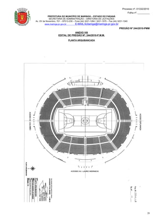 Processo nº. 01332/2010
                                                                                             Folha nº. _________
           PREFEITURA DO MUNICÍPIO DE MARINGÁ – ESTADO DO PARANÁ
            SECRETARIA DE ADMINISTRAÇÃO – DIRETORIA DE LICITAÇÕES
Av. XV de Novembro, 701 – 87013-230 – Fone (44) 3221-1284 / 3221-1575 – Fax (44) 3221-1340
         www.maringa.pr.gov.br        E-MAIL:licitamga@maringa.pr.gov.br
                                                                                 PREGÃO Nº 244/2010-PMM
                                  ANEXO VIII
                      EDITAL DE PREGÃO Nº. 244/2010-P.M.M.

                               PLANTA ARQUIBANCADA




                                                                                                             20
 