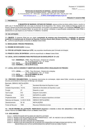 Processo nº. 01332/2010
                                                                                                                  Folha nº. _________
                                PREFEITURA DO MUNICÍPIO DE MARINGÁ – ESTADO DO PARANÁ
                                 SECRETARIA DE ADMINISTRAÇÃO – DIRETORIA DE LICITAÇÕES
                     Av. XV de Novembro, 701 – 87013-230 – Fone (44) 3221-1284 / 3221-1575 – Fax (44) 3221-1340
                              www.maringa.pr.gov.br        E-MAIL:licitamga@maringa.pr.gov.br
                                                                                                      PREGÃO Nº 244/2010-PMM
 I – PREÂMBULO:

                    O MUNICÍPIO DE MARINGÁ, ESTADO DO PARANÁ, pessoa jurídica de direito público interno, inscrito no
CNPJ sob nº 76.282.656/0001-06, com sede na Avenida XV de Novembro, 701, Centro, nesta cidade de Maringá, Estado do
Paraná, através da Secretaria Municipal de Administração, torna público que realizará licitação, na modalidade PREGÃO, para a
contratação do objeto do presente Edital, de acordo com as normas, condições e especificações estabelecidas neste Edital e
obedecendo ao que dispõe as Leis Federais nº 8.666/93 e 10.520/02.

 01. DA LICITAÇÃO:

1.1- OBJETO: O presente Edital tem por objeto contratação de empresa para fornecimento e instalação de assentos
(cadeiras) na arquibancada do Ginásio de Esportes Francisco Bueno Neto (Ginásio Chico Neto) - SEURB, em Maringá-
Pr, , conforme especificações constantes do Anexo I deste Edital.

1.2- MODALIDADE: PREGÃO PRESENCIAL.

1.3- REGIME DE EXECUÇÃO: Compra.

1.4- TIPO DE LICITAÇÃO: Global por LOTE, nas propostas classificadas pela Comissão de licitação.

1.5- PRAZO E LOCAL DE ENTREGA: conforme especificado no Anexo I deste Edital.

1.6- LOCAL, DATA E HORÁRIO PARA PROTOCOLAR OS ENVELOPES Nº. 01 e 02:

           1.6.1 - ENDEREÇO..: PMM - Paço Municipal – Diretoria de Licitações
                                     Av. XV de Novembro, 701 – 2º. Andar
           1.6.2 - DATA............: 08 de SETEMBRO de 2010
           1.6.3 - HORÁRIO.....: Até às 08:30 horas.

1.7 - LOCAL, DATA E HORARIO P/ ABERTURA DOS ENVELOPES E REALIZAÇÃO DO PREGÃO:

           1.7.1 - LOCAL..........: PMM – Paço Municipal – Diretoria de Licitações
                                     Av. XV de Novembro, 701 – 2º. Andar
           1.7.2 - DATA............: 08 de SETEMBRO de 2010
           1.7.3 - HORÁRIO.....: Às 08:45 horas.

1.8 - PREVISÃO ORÇAMENTÁRIA:- As despesas decorrentes da contratação, objeto deste Edital, correrão as expensas de
recursos provenientes do Município de Maringá, sob dotação:
Descrição: OBRAS E INSTALAÇÕES
Órgão                 15                     Secretaria Municipal de Esportes e Lazer
Unidade Orçamentária 15.010.                 Gabinete do Secretário de Esportes e Lazer
Função                   27                  Desporto e Lazer
Sub Função               812                 Desporto Comunitário
Programa                 0013                ESPORTE E LAZER
Projeto/Atividade        1016                Melhorias em espaços esportivos e de lazer
Natureza da Despesa      4.4.90.51.00.00.    OBRAS E INSTALAÇÕES
Desdobramento            92 00               INSTALAÇÕES
Fonte de Recurso         1000                Recursos Ordinários (Livres)

1.9 - VALOR MÁXIMO DA LICITAÇÃO: R$295.620,00 (duzentos e noventa e cinco mil, seiscentos e vinte reais) - os
valores máximos de CADA ITEM constam do Anexo I deste Edital.

1.10 - DOS ANEXOS:
   Anexo I - ESPECIFICAÇÃO DETALHADA DO OBJETO LICITADO;
   Anexo II - MODELO DE DECLARAÇÃO DE NÃO PARENTESCO – ART. 59 INCISO V DA LEI ORGÂNICA
   Anexo III - MODELO DE CARTA CREDENCIAL;
   Anexo IV - MODELO DE DECLARAÇÃO DE IDONEIDADE;
   Anexo V - MODELO DE DECLARAÇÃO DE SUJEIÇÃO ÀS CONDIÇÕES ESTABELECIDAS NO EDITAL E DE
                INEXISTÊNCIA DE FATOS SUPERVENIENTES IMPEDITIVOS DA HABILITAÇÃO;
                                                                                                                                   1
 