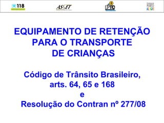 EQUIPAMENTO DE RETENÇÃO
PARA O TRANSPORTE
DE CRIANÇAS
Código de Trânsito Brasileiro,
arts. 64, 65 e 168
e
Resolução do Contran nº 277/08
 