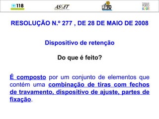 RESOLUÇÃO N.º 277 , DE 28 DE MAIO DE 2008
Dispositivo de retenção
Do que é feito?
É composto por um conjunto de elementos que
contém uma combinação de tiras com fechos
de travamento, dispositivo de ajuste, partes de
fixação.
 