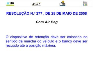 RESOLUÇÃO N.º 277 , DE 28 DE MAIO DE 2008
Com Air Bag
O dispositivo de retenção deve ser colocado no
sentido da marcha do veículo e o banco deve ser
recuado até a posição máxima.
 
