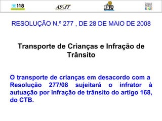 RESOLUÇÃO N.º 277 , DE 28 DE MAIO DE 2008
Transporte de Crianças e Infração de
Trânsito
O transporte de crianças em desacordo com a
Resolução 277/08 sujeitará o infrator à
autuação por infração de trânsito do artigo 168,
do CTB.
 