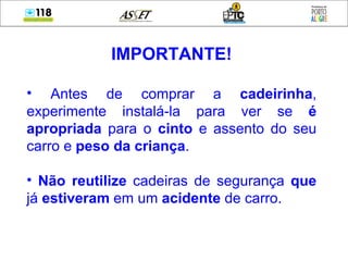 IMPORTANTE! Antes de comprar a  cadeirinha , experimente instalá-la para ver se  é apropriada  para o  cinto  e assento do seu carro e  peso da criança . Não reutilize  cadeiras de segurança  que  já  estiveram  em um  acidente  de carro. 