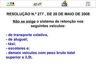 RESOLUÇÃO N.º 277 , DE 28 DE MAIO DE 2008 Não se exige  o sistema de retenção nos seguintes veículos: - de transporte coletivo,  - de aluguel; - táxi; - escolares e; - demais veículos com peso bruto total superior a 3,5t. 