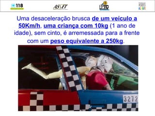 Uma desaceleração brusca  de um veículo a 50Km/h ,  uma criança com 10kg  (1 ano de idade), sem cinto, é arremessada para a frente com um  peso equivalente a 250kg .   