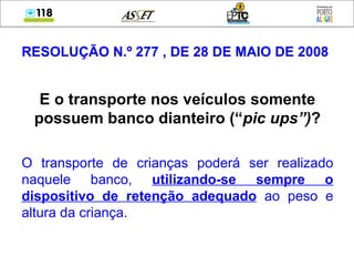 RESOLUÇÃO N.º 277 , DE 28 DE MAIO DE 2008 E o transporte nos veículos somente possuem banco dianteiro (“ pic ups”) ? O transporte de crianças poderá ser realizado naquele banco,  utilizando-se sempre o dispositivo de retenção adequado  ao peso e altura da criança. 