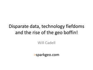 Disparate data, technology fiefdoms
and the rise of the geo boffin!
Will Cadell
>sparkgeo.com
 