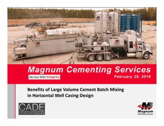 Magnum Cementing Services
February 29, 2016
Benefits of Large Volume Cement Batch Mixing 
in Horizontal Well Casing Design
 