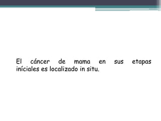 El cáncer de mama en               sus   etapas
iníciales es localizado in situ.
 