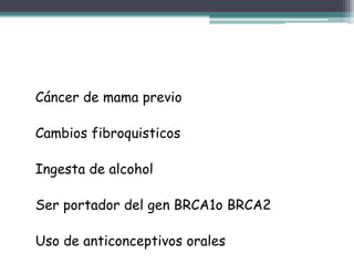 Cáncer de mama previo

Cambios fibroquisticos

Ingesta de alcohol

Ser portador del gen BRCA1o BRCA2

Uso de anticonceptivos orales
 