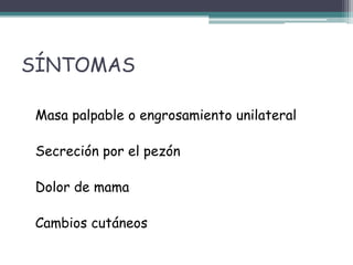 SÍNTOMAS

Masa palpable o engrosamiento unilateral

Secreción por el pezón

Dolor de mama

Cambios cutáneos
 