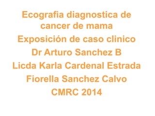 Ecografia diagnostica de
cancer de mama
Exposición de caso clinico
Dr Arturo Sanchez B
Licda Karla Cardenal Estrada
Fiorella Sanchez Calvo
CMRC 2014
 
