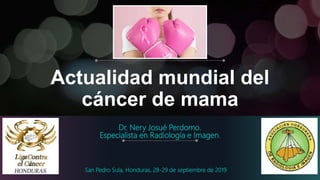 Actualidad mundial del
cáncer de mama
Dr. Nery Josué Perdomo.
Especialista en Radiología e Imagen.
San Pedro Sula, Honduras, 28-29 de septiembre de 2019
 