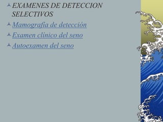 EXAMENES DE DETECCION
SELECTIVOS
Mamografía de detección
Examen clínico del seno
Autoexamen del seno
 