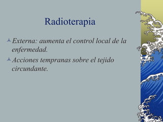 Radioterapia
Externa: aumenta el control local de la
enfermedad.
Acciones tempranas sobre el tejido
circundante.
 
