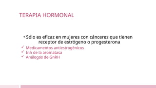 TERAPIA HORMONAL
• Sólo es eficaz en mujeres con cánceres que tienen
receptor de estrógeno o progesterona
 Medicamentos antiestrogénicos
 Inh de la aromatasa
 Análogos de GnRH
 