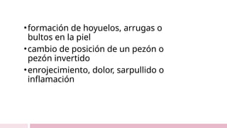 •formación de hoyuelos, arrugas o
bultos en la piel
•cambio de posición de un pezón o
pezón invertido
•enrojecimiento, dolor, sarpullido o
inflamación
 