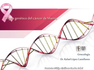 Origen genético del cáncer de Mama
Ginecología
Dr.RafaelLópezCastellanos
 
