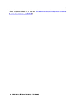 9
clínico, obrigatoriamente. (Leia mais em: http://www.oncoguia.org.br/conteudo/sinais-e-sintomas-
do-cancer-de-mama/acesso em 19/05/15.).
3- PREVENÇÃO DO CANCER DE MAMA
 