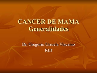 CANCER DE MAMA Generalidades Dr. Gregorio Urruela Vizca íno RIII 