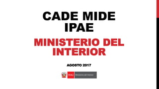 CADE MIDE
IPAE
MINISTERIO DEL
INTERIOR
AGOSTO 2017
 