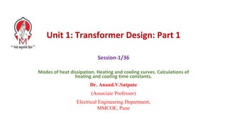 Unit 1: Transformer Design: Part 1
Session-1/36
Modes of heat dissipation. Heating and cooling curves. Calculations of
heating and cooling time constants.
Dr. Anand.V.Satpute
(Associate Professor)
Electrical Engineering Department,
MMCOE, Pune
 