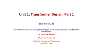 Unit 1: Transformer Design: Part 1
Session-04/36
Transformer auxiliaries such as tap changer, pressure release valve, breather and
conservator.
Dr. Anand.V.Satpute
(Associate Professor)
Electrical Engineering Department,
MMCOE, Pune
 