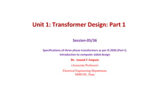 Unit 1: Transformer Design: Part 1
Session-05/36
Specifications of three phase transformers as per IS 2026 (Part I).
Introduction to computer aided design
Dr. Anand.V.Satpute
(Associate Professor)
Electrical Engineering Department,
MMCOE, Pune
 