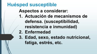 Huésped susceptible
Aspectos a considerar:
1. Actuación de mecanismos de
defensa. (susceptibilidad,
resistencia e inmunidad)
2. Enfermedad
3. Edad, sexo, estado nutricional,
fatiga, estrés, etc.
 